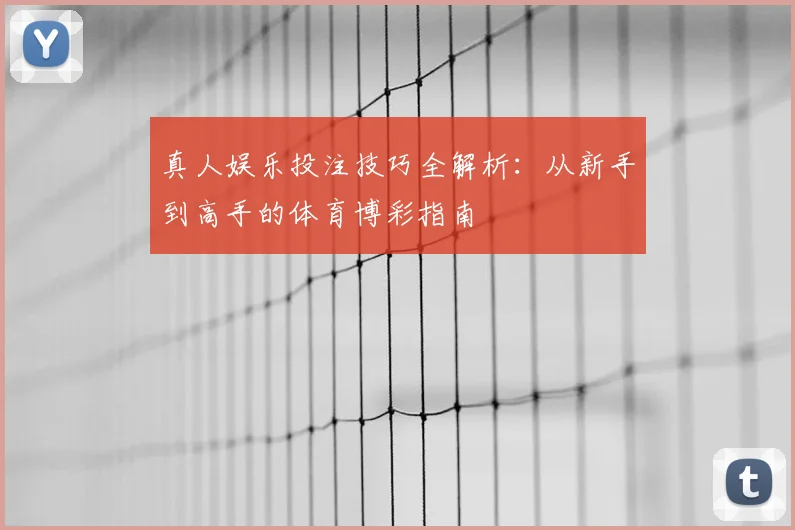 真人娱乐投注技巧全解析:从新手到高手的体育博彩指南