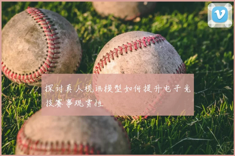 探讨真人视讯模型如何提升电子竞技赛事观赏性