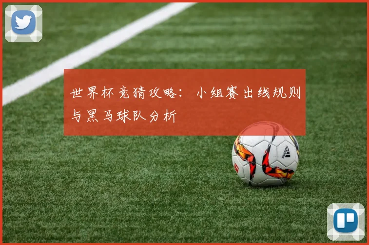 世界杯竞猜攻略：小组赛出线规则与黑马球队分析