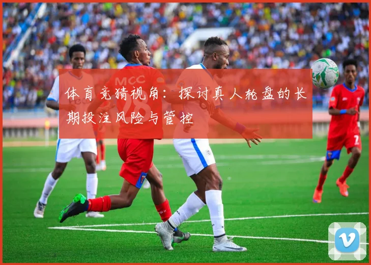 体育竞猜视角:探讨真人轮盘的长期投注风险与管控