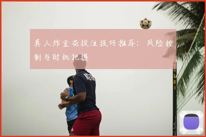 真人炸金花投注技巧推荐：风险控制与时机把握