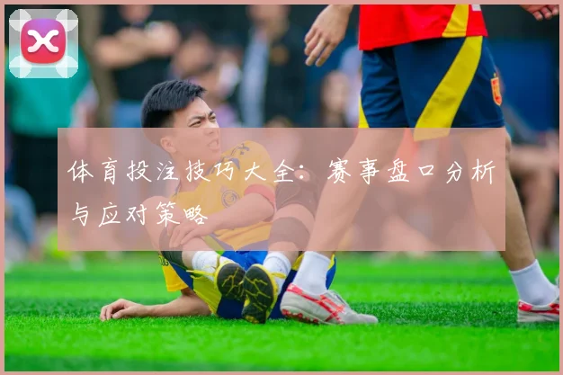 体育投注技巧大全：赛事盘口分析与应对策略