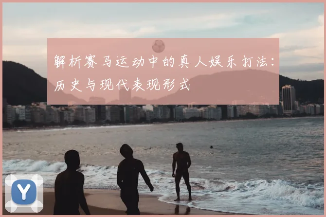 解析赛马运动中的真人娱乐打法:历史与现代表现形式