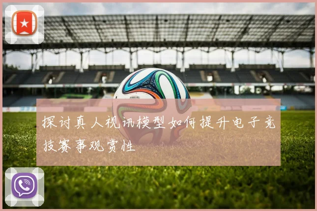 探讨真人视讯模型如何提升电子竞技赛事观赏性