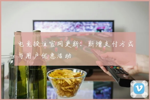 电竞投注官网更新：新增支付方式与用户优惠活动