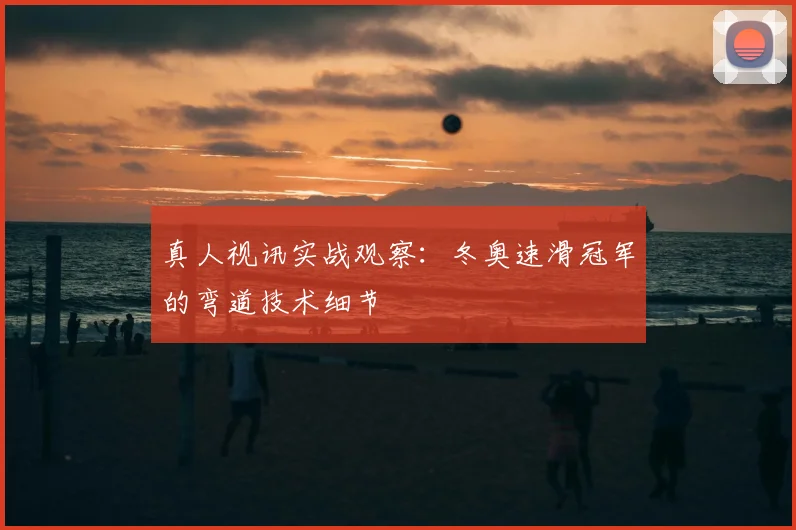 真人视讯实战观察:冬奥速滑冠军的弯道技术细节