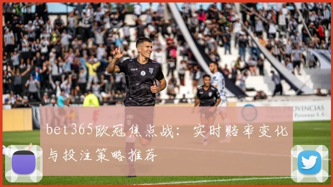 bet365欧冠焦点战：实时赔率变化与投注策略推荐