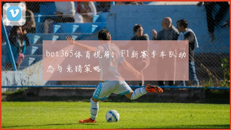 bet365体育视角：F1新赛季车队动态与竞猜策略