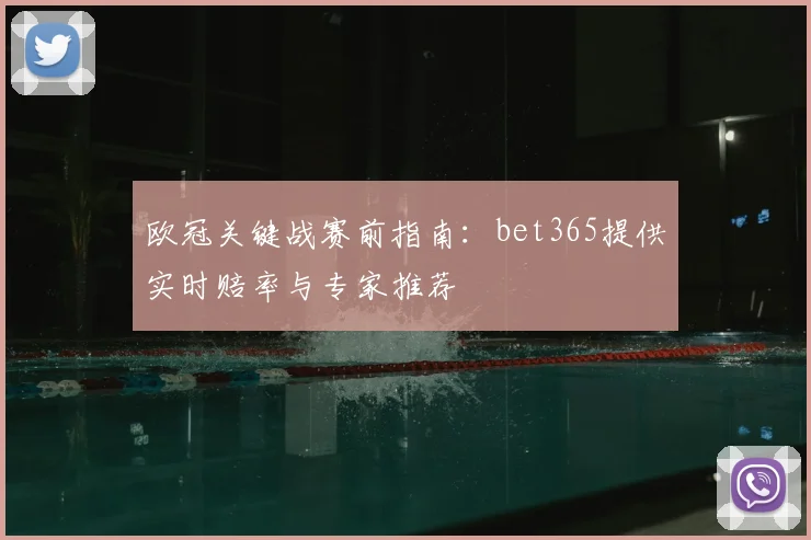 欧冠关键战赛前指南：bet365提供实时赔率与专家推荐