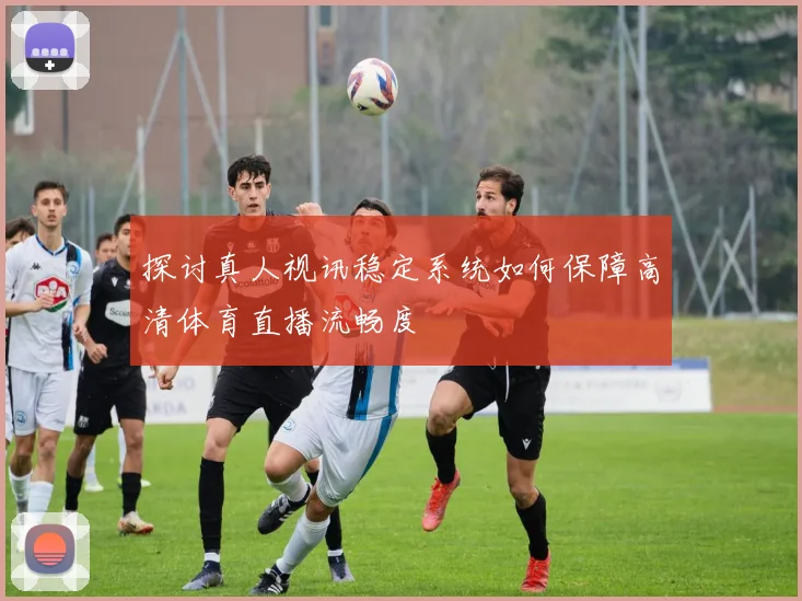 探讨真人视讯稳定系统如何保障高清体育直播流畅度