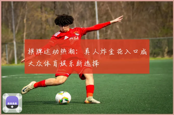 棋牌运动热潮：真人炸金花入口成大众体育娱乐新选择