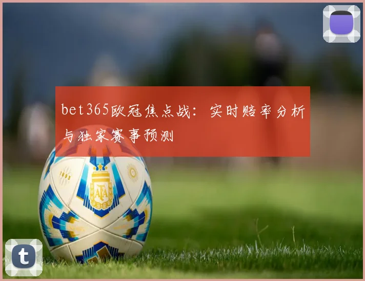 bet365欧冠焦点战：实时赔率分析与独家赛事预测