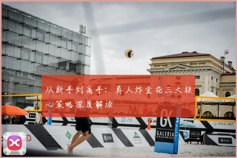 从新手到高手：真人炸金花三大核心策略深度解读