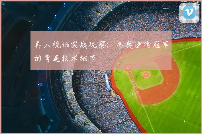 真人视讯实战观察：冬奥速滑冠军的弯道技术细节