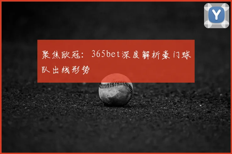 聚焦欧冠:365bet深度解析豪门球队出线形势