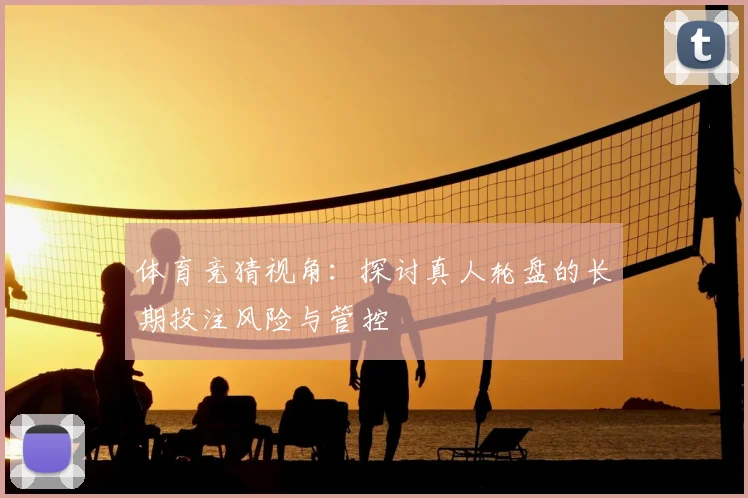 体育竞猜视角:探讨真人轮盘的长期投注风险与管控