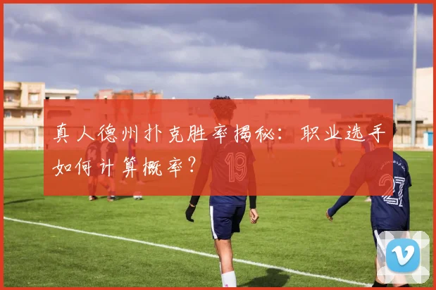 真人德州扑克胜率揭秘：职业选手如何计算概率？