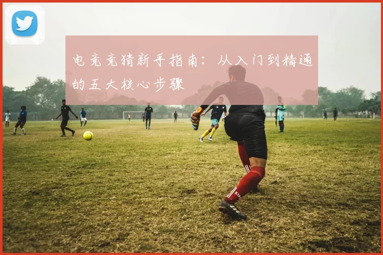 电竞竞猜新手指南：从入门到精通的五大核心步骤