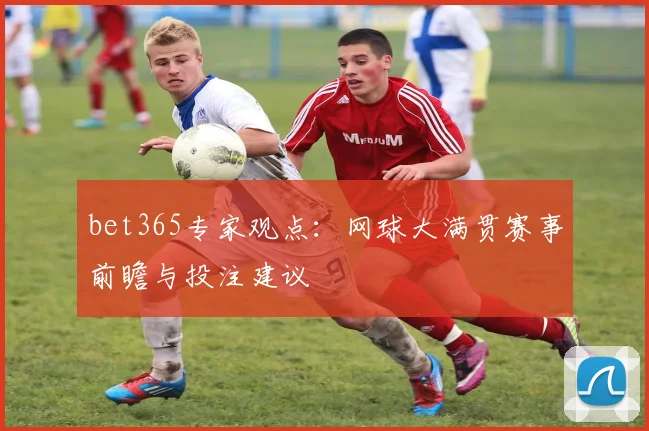 bet365专家观点：网球大满贯赛事前瞻与投注建议