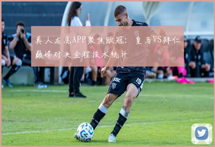 真人龙虎APP聚焦欧冠：皇马VS拜仁巅峰对决全程技术统计