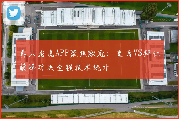 真人龙虎APP聚焦欧冠:皇马VS拜仁巅峰对决全程技术统计