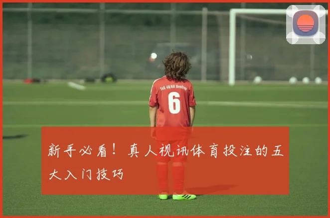 新手必看!真人视讯体育投注的五大入门技巧
