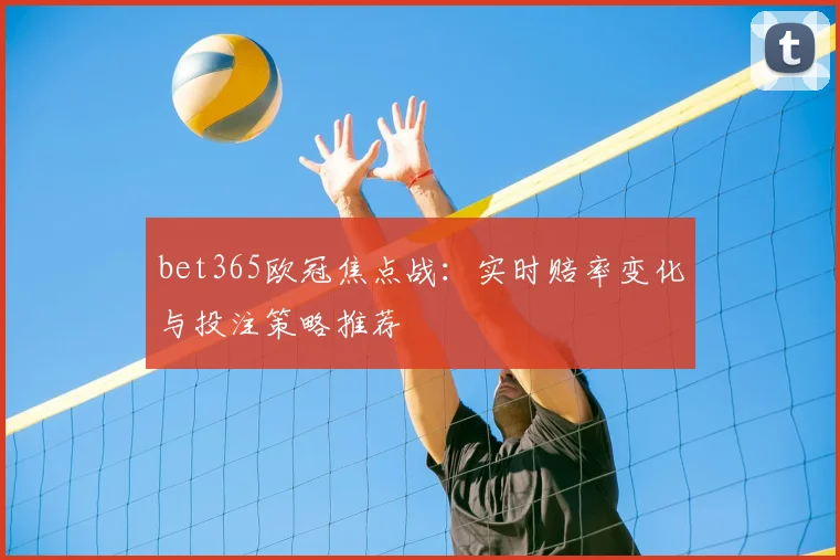 bet365欧冠焦点战:实时赔率变化与投注策略推荐