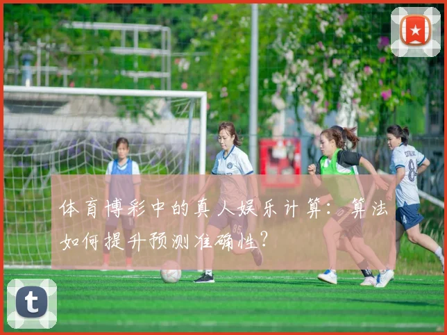 体育博彩中的真人娱乐计算:算法如何提升预测准确性?