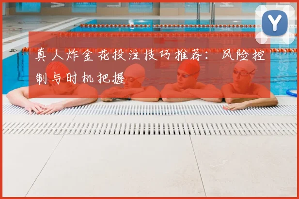 真人炸金花投注技巧推荐:风险控制与时机把握