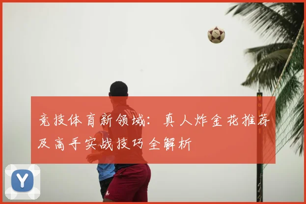竞技体育新领域:真人炸金花推荐及高手实战技巧全解析