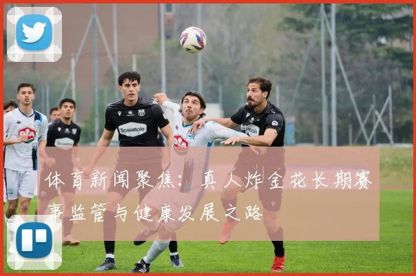 体育新闻聚焦:真人炸金花长期赛事监管与健康发展之路