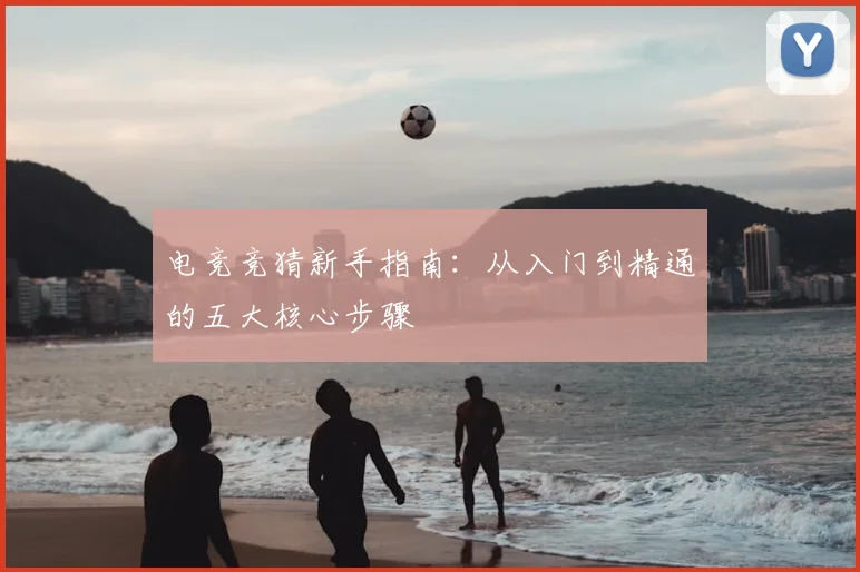 电竞竞猜新手指南:从入门到精通的五大核心步骤