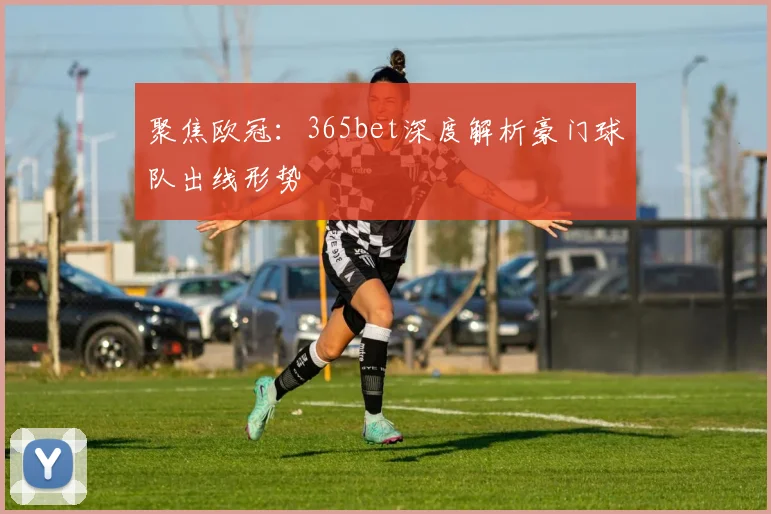 聚焦欧冠：365bet深度解析豪门球队出线形势