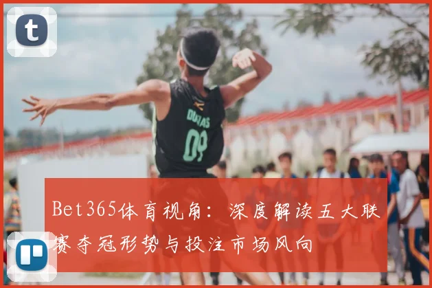 Bet365体育视角:深度解读五大联赛夺冠形势与投注市场风向