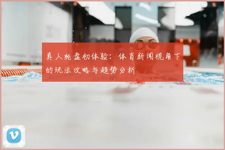 真人轮盘初体验:体育新闻视角下的玩法攻略与趋势分析