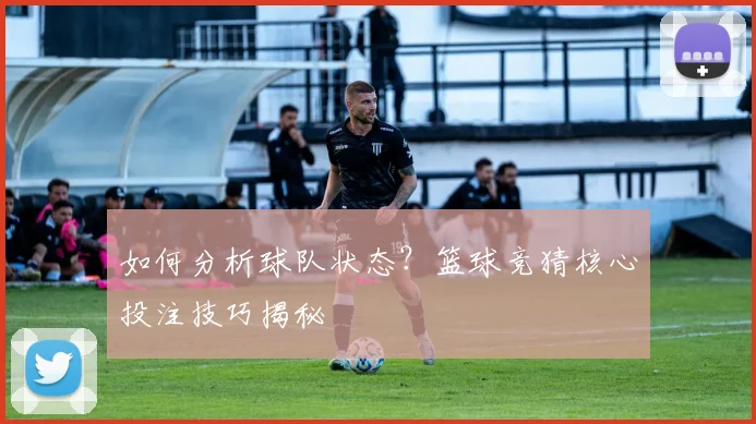 如何分析球队状态？篮球竞猜核心投注技巧揭秘