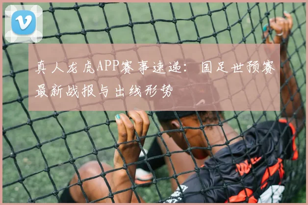 真人龙虎APP赛事速递：国足世预赛最新战报与出线形势
