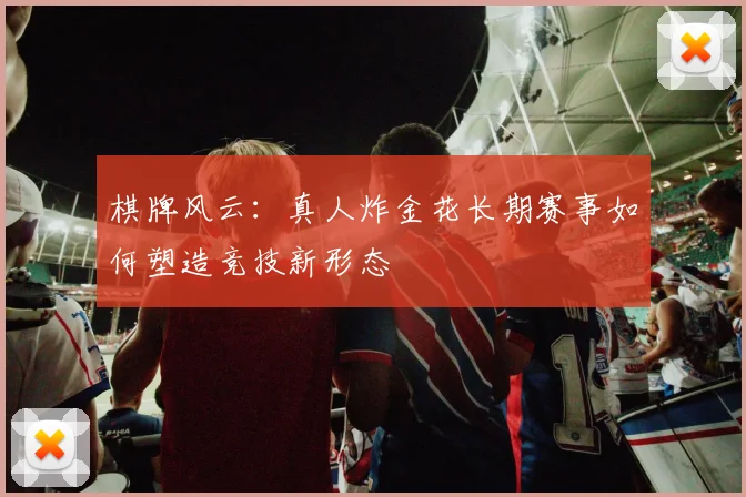 棋牌风云:真人炸金花长期赛事如何塑造竞技新形态