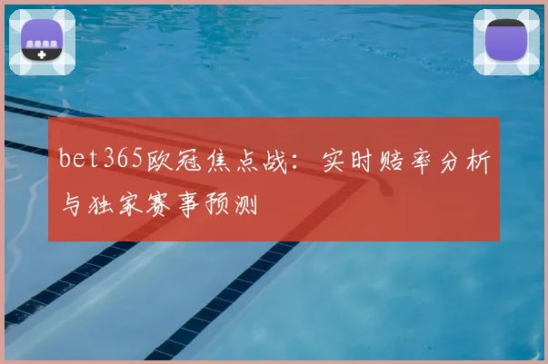 bet365欧冠焦点战：实时赔率分析与独家赛事预测