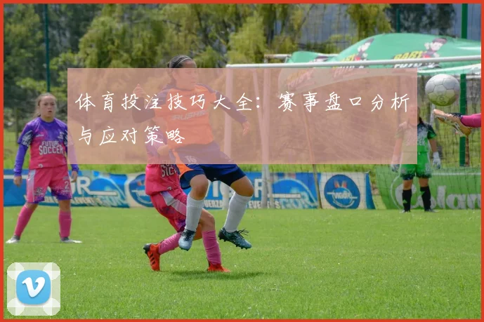 体育投注技巧大全:赛事盘口分析与应对策略