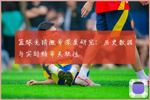 篮球竞猜概率深度研究：历史数据与实时赔率关联性
