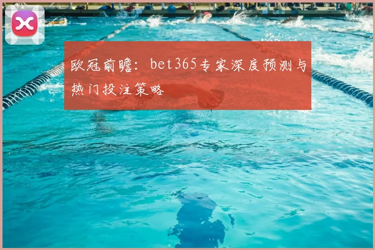 欧冠前瞻：bet365专家深度预测与热门投注策略