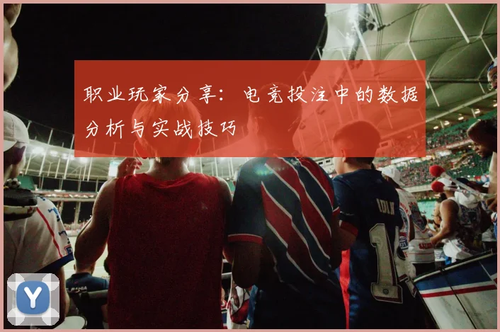 职业玩家分享：电竞投注中的数据分析与实战技巧